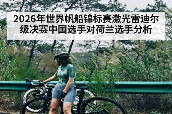 2026年世界帆船锦标赛激光雷迪尔级决赛中国选手对荷兰选手分析