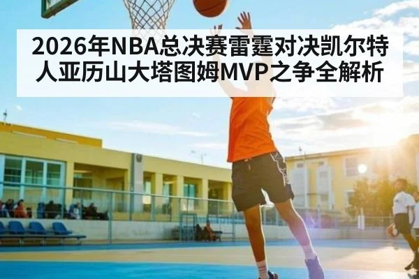 2026年NBA总决赛雷霆对决凯尔特人亚历山大塔图姆MVP之争全解析