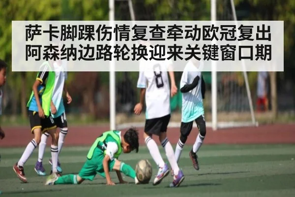 萨卡脚踝伤情复查牵动欧冠复出 阿森纳边路轮换迎来关键窗口期